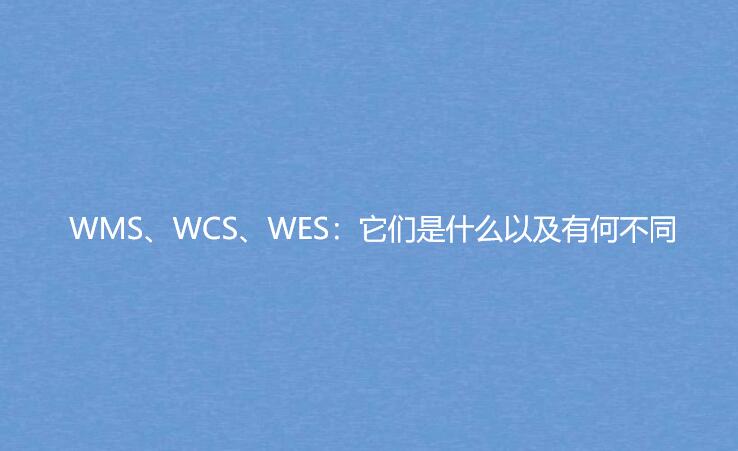 WMS、WCS、WES：它们是什么以及有何不同